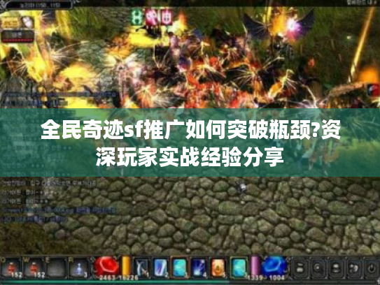 全民奇迹sf推广如何突破瓶颈?资深玩家实战经验分享 全民奇迹sf推广如何突破瓶颈?资深玩家实战经验分享