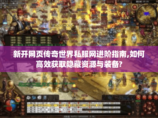 新开网页传奇世界私服网进阶指南,如何高效获取隐藏资源与装备?
