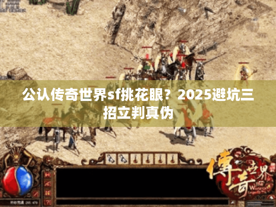 公认传奇世界sf挑花眼?2025避坑三招立判真伪 公认传奇世界sf挑花眼?2025避坑三招立判真伪