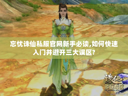 忘忧诛仙私服官网新手必读,如何快速入门并避开三大误区?