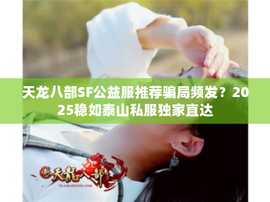 天龙八部SF公益服推荐骗局频发?2025稳如泰山私服独家直达 天龙八部SF公益服推荐骗局频发?2025稳如泰山私服独家直达