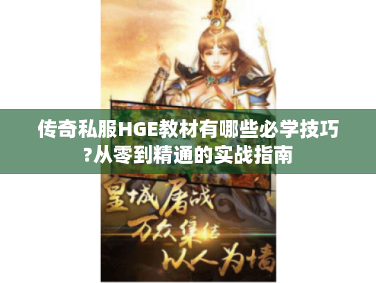 传奇私服HGE教材有哪些必学技巧?从零到精通的实战指南