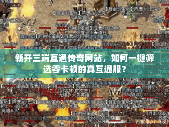 新开三端互通传奇网站，如何一键筛选零卡顿的真互通服？