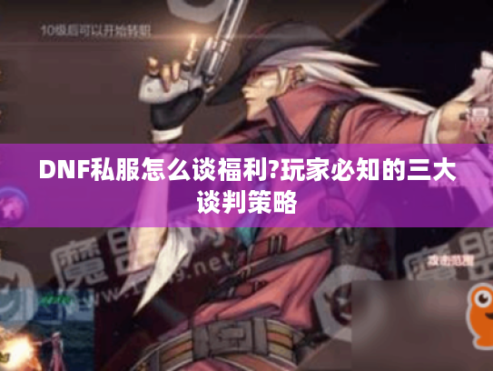 DNF私服怎么谈福利?玩家必知的三大谈判策略