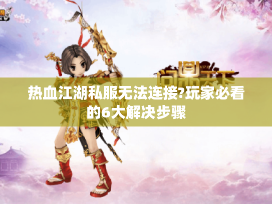 热血江湖私服无法连接?玩家必看的6大解决步骤