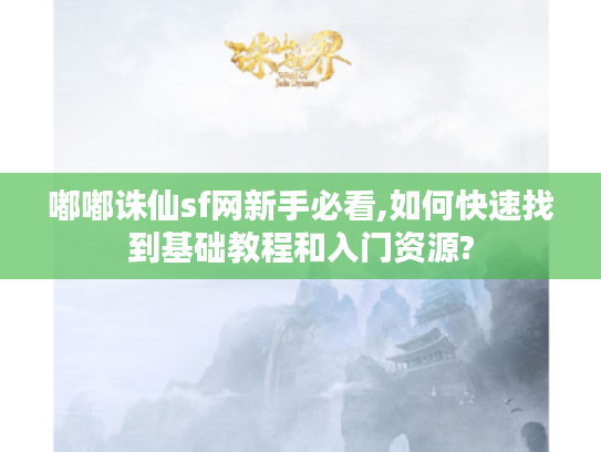 嘟嘟诛仙sf网新手必看,如何快速找到基础教程和入门资源?