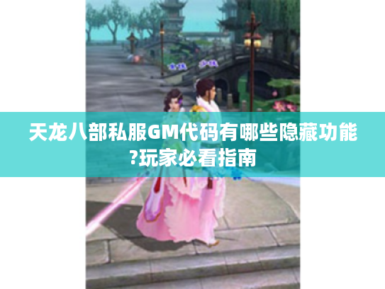 天龙八部私服GM代码有哪些隐藏功能?玩家必看指南