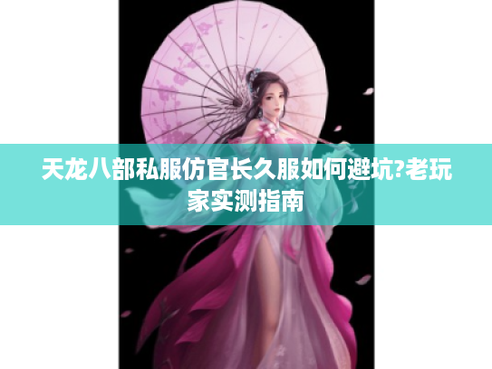 天龙八部私服仿官长久服如何避坑?老玩家实测指南 天龙八部私服仿官长久服如何避坑?老玩家实测指南