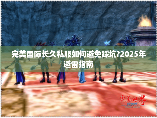 完美国际长久私服如何避免踩坑?2025年避雷指南