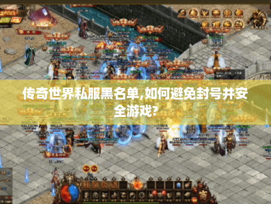 传奇世界私服黑名单,如何避免封号并安全游戏?