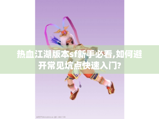 热血江湖版本sf新手必看,如何避开常见坑点快速入门?