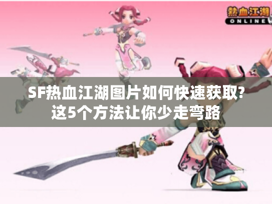 SF热血江湖图片如何快速获取?这5个方法让你少走弯路