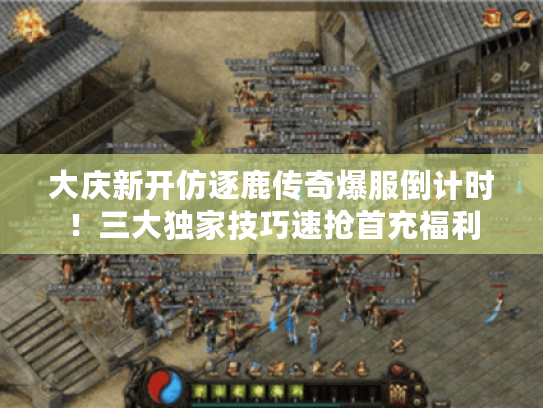 大庆新开仿逐鹿传奇爆服倒计时！三大独家技巧速抢首充福利