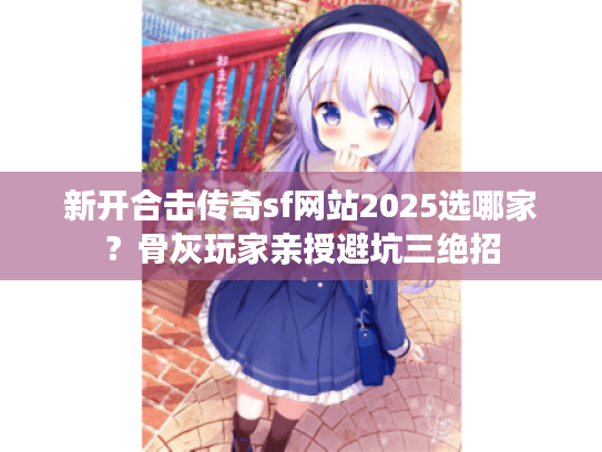 新开合击传奇sf网站2025选哪家？骨灰玩家亲授避坑三绝招