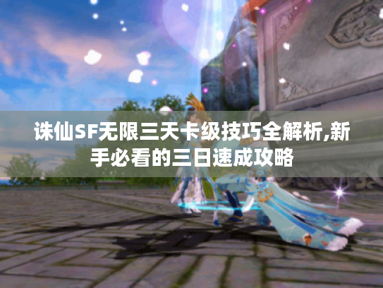 诛仙SF无限三天卡级技巧全解析,新手必看的三日速成攻略