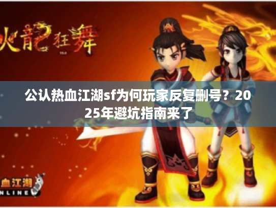 公认热血江湖sf为何玩家反复删号？2025年避坑指南来了