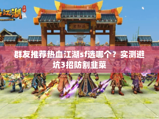 群友推荐热血江湖sf选哪个？实测避坑3招防割韭菜