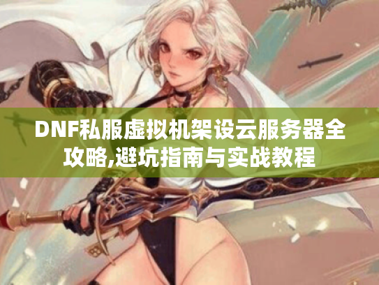 DNF私服虚拟机架设云服务器全攻略,避坑指南与实战教程