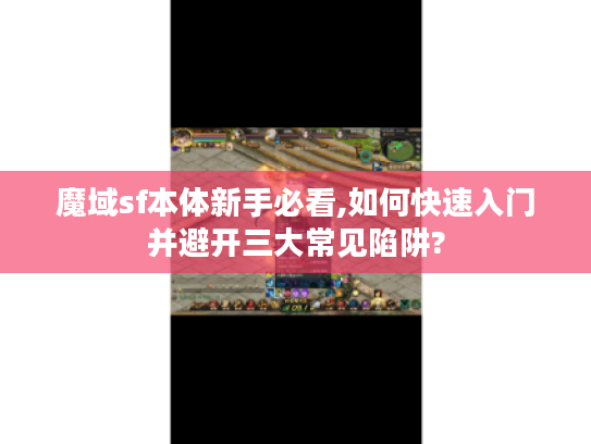 魔域sf本体新手必看,如何快速入门并避开三大常见陷阱?