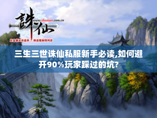 三生三世诛仙私服新手必读,如何避开90%玩家踩过的坑?
