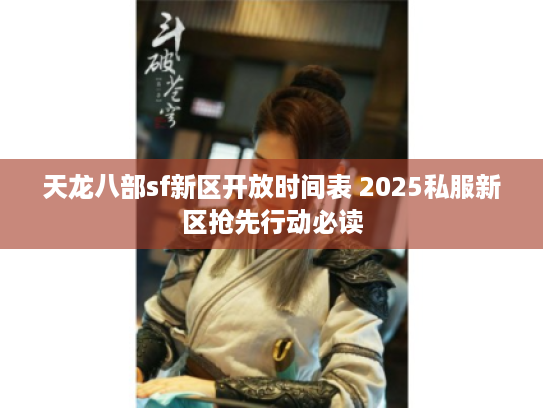 天龙八部sf新区开放时间表 2025私服新区抢先行动必读