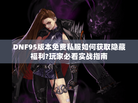 DNF95版本免费私服如何获取隐藏福利?玩家必看实战指南
