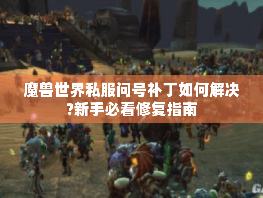魔兽世界私服问号补丁如何解决?新手必看修复指南 魔兽世界私服问号补丁如何解决?新手必看修复指南