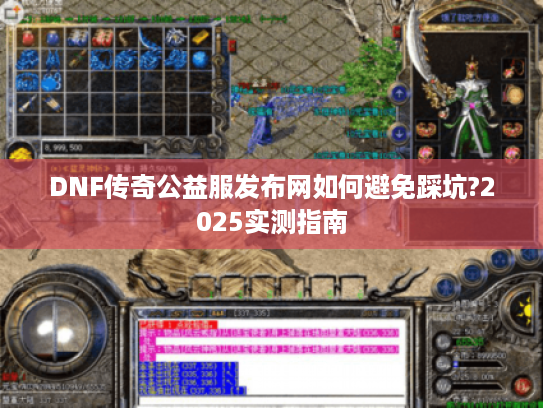 DNF传奇公益服发布网如何避免踩坑?2025实测指南 DNF传奇公益服发布网如何避免踩坑?2025实测指南