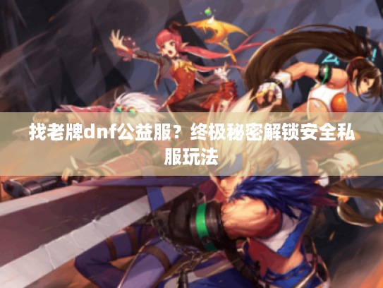 找老牌dnf公益服？终极秘密解锁安全私服玩法