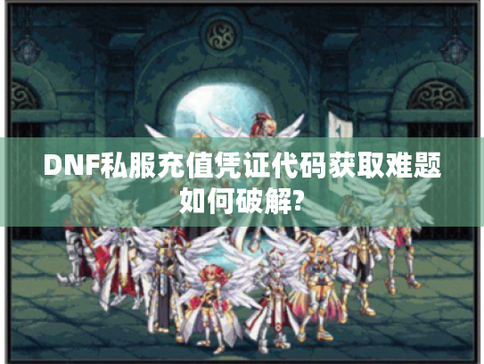 DNF私服充值凭证代码获取难题如何破解?