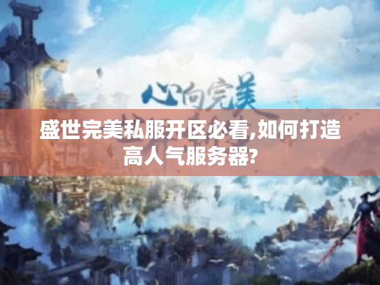 盛世完美私服开区必看,如何打造高人气服务器?