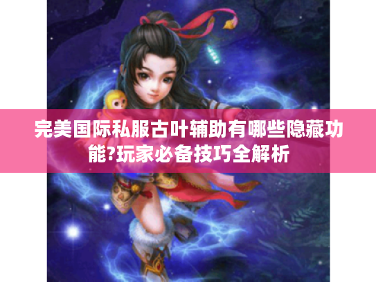 完美国际私服古叶辅助有哪些隐藏功能?玩家必备技巧全解析