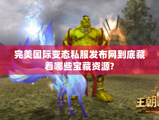 完美国际变态私服发布网到底藏着哪些宝藏资源?