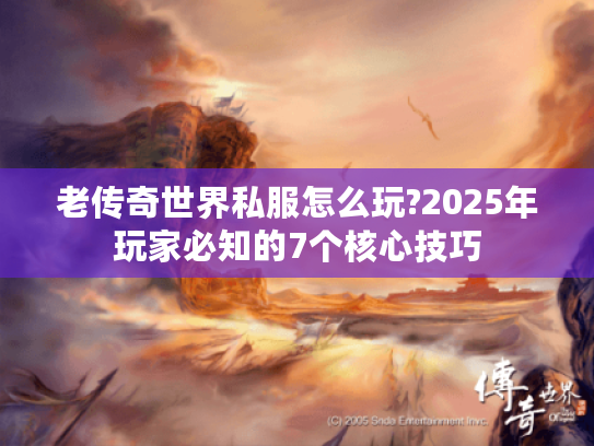 老传奇世界私服怎么玩?2025年玩家必知的7个核心技巧