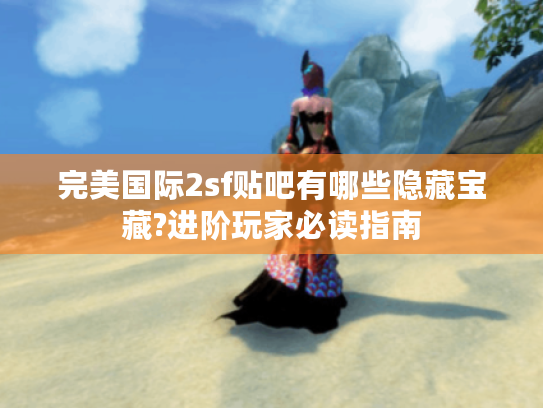 完美国际2sf贴吧有哪些隐藏宝藏?进阶玩家必读指南