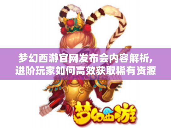梦幻西游官网发布会内容解析,进阶玩家如何高效获取稀有资源