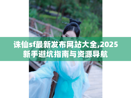 诛仙sf最新发布网站大全,2025新手避坑指南与资源导航