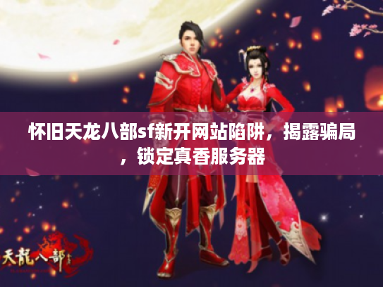 怀旧天龙八部sf新开网站陷阱，揭露骗局，锁定真香服务器