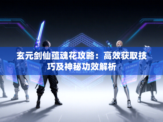 玄元剑仙蕴魂花攻略:高效获取技巧及神秘功效解析 玄元剑仙蕴魂花攻略:高效获取技巧及神秘功效解析