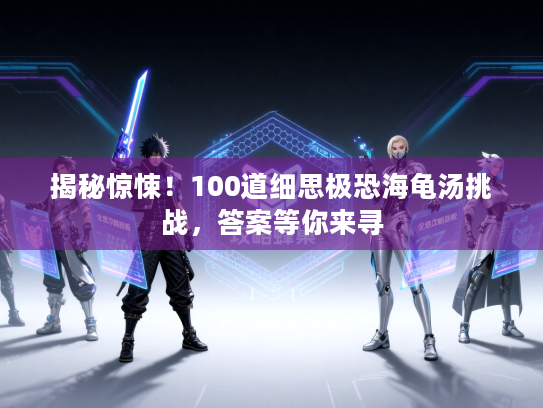 揭秘惊悚！100道细思极恐海龟汤挑战，答案等你来寻