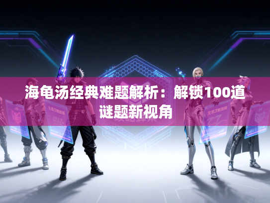 海龟汤经典难题解析：解锁100道谜题新视角