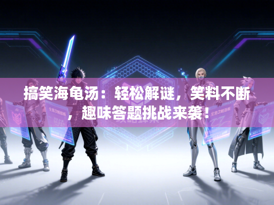 搞笑海龟汤：轻松解谜，笑料不断，趣味答题挑战来袭！