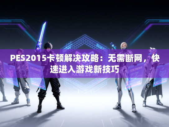 PES2015卡顿解决攻略：无需断网，快速进入游戏新技巧