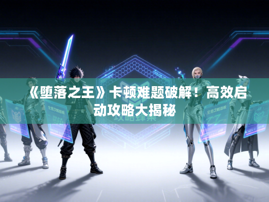 《堕落之王》卡顿难题破解！高效启动攻略大揭秘