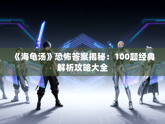 《海龟汤》恐怖答案揭秘：100题经典解析攻略大全