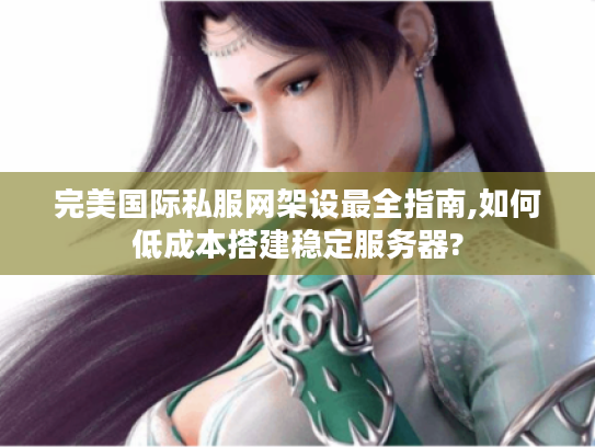完美国际私服网架设最全指南,如何低成本搭建稳定服务器?
