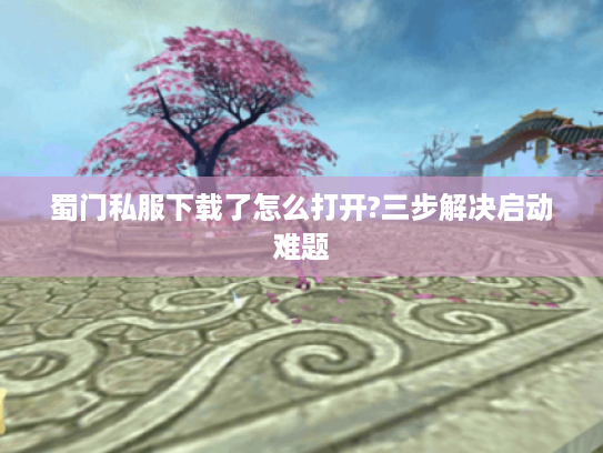 蜀门私服下载了怎么打开?三步解决启动难题