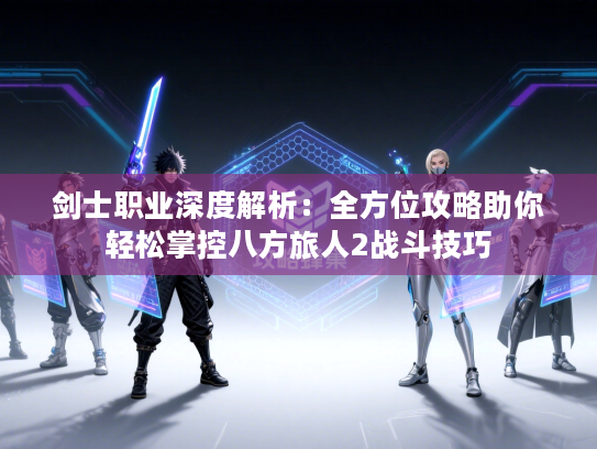 剑士职业深度解析：全方位攻略助你轻松掌控八方旅人2战斗技巧