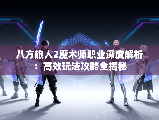 八方旅人2魔术师职业深度解析：高效玩法攻略全揭秘