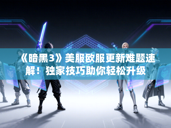 《暗黑3》美服欧服更新难题速解！独家技巧助你轻松升级